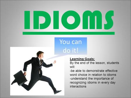 IDIOMS You can do it! Learning Goals: By the end of the lesson, students will: -be able to demonstrate effective word choice in relation to idioms -understand.