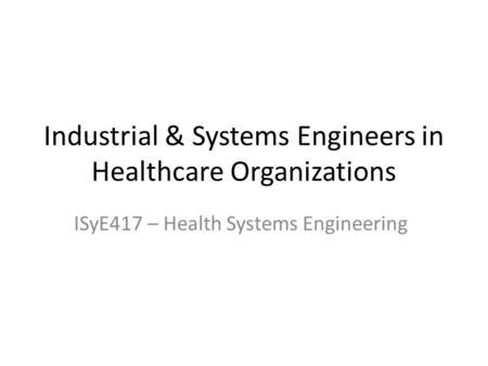 Industrial & Systems Engineers in Healthcare Organizations ISyE417 – Health Systems Engineering.