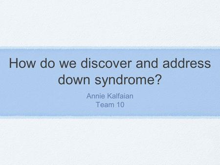 How do we discover and address down syndrome? Annie Kalfaian Team 10.