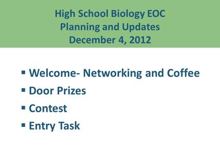 High School Biology EOC Planning and Updates December 4, 2012  Welcome- Networking and Coffee  Door Prizes  Contest  Entry Task.