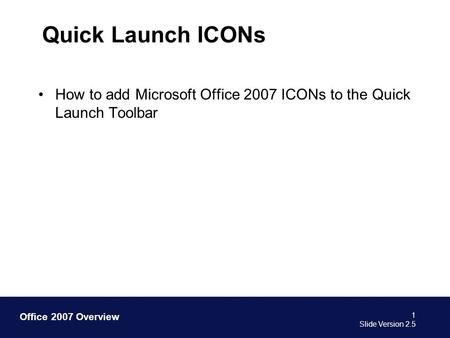 Office 2007 Overview Quick Launch ICONs How to add Microsoft Office 2007 ICONs to the Quick Launch Toolbar 1 Slide Version 2.5.