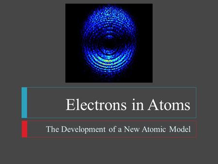 Electrons in Atoms The Development of a New Atomic Model.