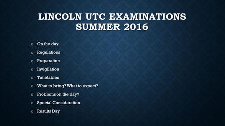 LINCOLN UTC EXAMINATIONS SUMMER 2016 o On the day o Regulations o Preparation o Invigilation o Timetables o What to bring? What to expect? o Problems on.