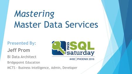 Mastering Master Data Services Presented By: Jeff Prom BI Data Architect Bridgepoint Education MCTS - Business Intelligence, Admin, Developer.