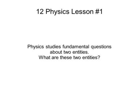 12 Physics Lesson #1 Physics studies fundamental questions about two entities. What are these two entities?