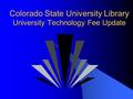 Colorado State University Library University Technology Fee Update.