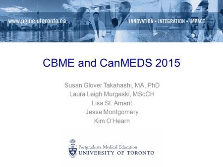 CBME and CanMEDS 2015 Susan Glover Takahashi, MA, PhD Laura Leigh Murgaski, MScCH Lisa St. Amant Jesse Montgomery Kim O’Hearn.