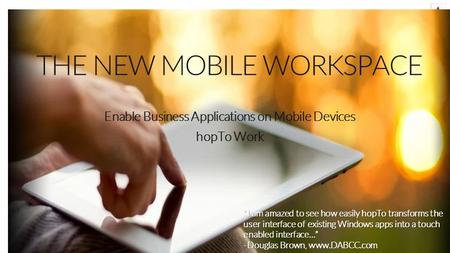 THE NEW MOBILE WORKSPACE Enable Business Applications on Mobile Devices hopTo Work “I am amazed to see how easily hopTo transforms the user interface of.