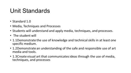 Unit Standards Standard 1.0 Media, Techniques and Processes Students will understand and apply media, techniques, and processes. The student will 1.1Demonstrate.