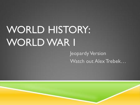 WORLD HISTORY: WORLD WAR I Jeopardy Version Watch out Alex Trebek…