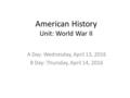 American History Unit: World War II A Day: Wednesday, April 13, 2016 B Day: Thursday, April 14, 2016.