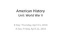 American History Unit: World War II B Day: Thursday, April 21, 2016 A Day: Friday, April 22, 2016.