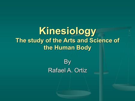 Kinesiology The study of the Arts and Science of the Human Body By Rafael A. Ortiz.