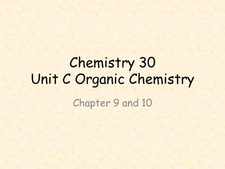 Chemistry 30 Unit C Organic Chemistry Chapter 9 and 10.