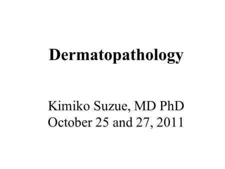 Dermatopathology Kimiko Suzue, MD PhD October 25 and 27, 2011