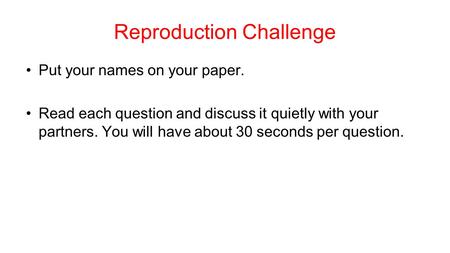 Reproduction Challenge Put your names on your paper. Read each question and discuss it quietly with your partners. You will have about 30 seconds per.