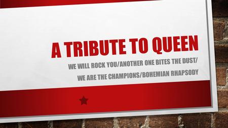A TRIBUTE TO QUEEN WE WILL ROCK YOU/ANOTHER ONE BITES THE DUST/ WE ARE THE CHAMPIONS/BOHEMIAN RHAPSODY.