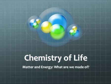 Chemistry of Life Matter and Energy: What are we made of?