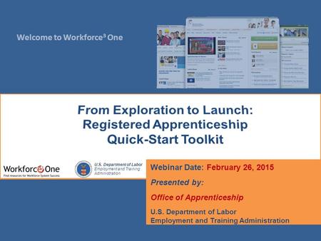 Welcome to Workforce 3 One U.S. Department of Labor Employment and Training Administration Webinar Date: February 26, 2015 Presented by: Office of Apprenticeship.