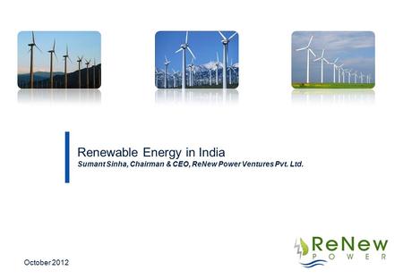 Renewable Energy in India Sumant Sinha, Chairman & CEO, ReNew Power Ventures Pvt. Ltd. October 2012.