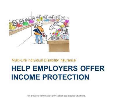 HELP EMPLOYERS OFFER INCOME PROTECTION Multi-Life Individual Disability Insurance For producer information only. Not for use in sales situations.