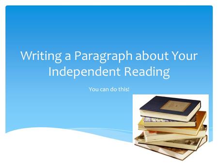 Writing a Paragraph about Your Independent Reading You can do this!