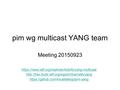 Pim wg multicast YANG team Meeting 20150923 https://www.ietf.org/mailman/listinfo/yang-multicast  https://github.com/mcallisterjp/pim-yang.