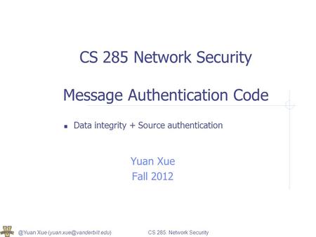 @Yuan Xue 285: Network Security CS 285 Network Security Message Authentication Code Data integrity + Source authentication.