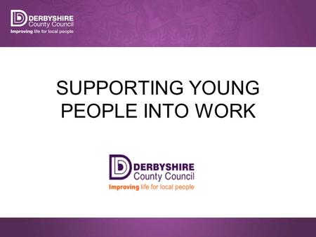 SUPPORTING YOUNG PEOPLE INTO WORK. What we are doing…. The Council’s vision is for Derbyshire to prosper, based on a strong economy, well connected communities.
