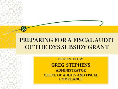 PREPARING FOR A FISCAL AUDIT OF THE DYS SUBSIDY GRANT PRESENTED BY: GREG STEPHENS ADMINISTRATOR OFFICE OF AUDITS AND FISCAL COMPLIANCE.
