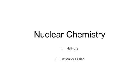 Nuclear Chemistry I.Half-Life II.Fission vs. Fusion.