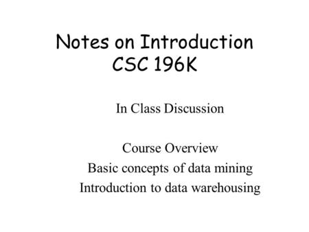 Notes on Introduction CSC 196K In Class Discussion Course Overview Basic concepts of data mining Introduction to data warehousing.