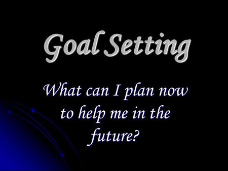 Goal Setting What can I plan now to help me in the future?