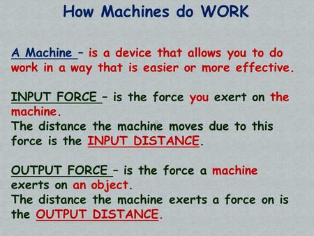 How Machines do WORK A Machine – is a device that allows you to do work in a way that is easier or more effective. INPUT FORCE – is the force you exert.