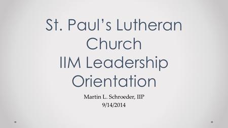 Martin L. Schroeder, IIP 9/14/2014 St. Paul’s Lutheran Church IIM Leadership Orientation.