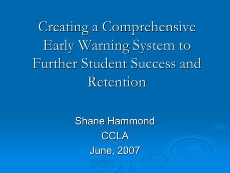 Creating a Comprehensive Early Warning System to Further Student Success and Retention Shane Hammond CCLA June, 2007.