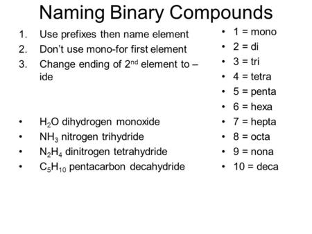 Naming Binary Compounds 1.Use prefixes then name element 2.Don’t use mono-for first element 3.Change ending of 2 nd element to – ide H 2 O dihydrogen monoxide.