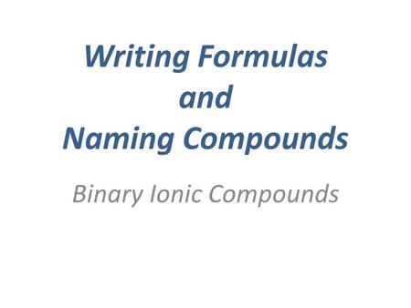 Writing Formulas and Naming Compounds Binary Ionic Compounds.