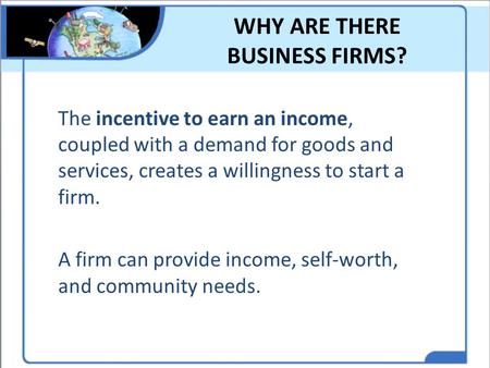 WHY ARE THERE BUSINESS FIRMS? The incentive to earn an income, coupled with a demand for goods and services, creates a willingness to start a firm. A firm.