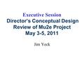 Executive Session Director’s Conceptual Design Review of Mu2e Project May 3-5, 2011 Jim Yeck.