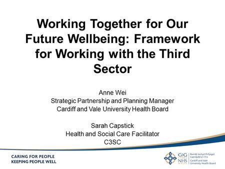 Working Together for Our Future Wellbeing: Framework for Working with the Third Sector Anne Wei Strategic Partnership and Planning Manager Cardiff and.
