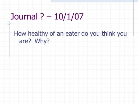 Journal ? – 10/1/07 How healthy of an eater do you think you are? Why?
