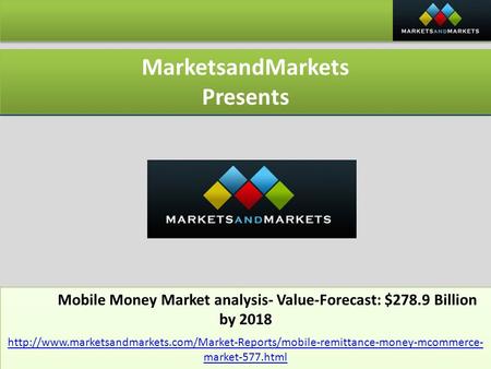 MarketsandMarkets Presents MarketsandMarkets Presents Mobile Money Market analysis- Value-Forecast: $278.9 Billion by 2018 Mobile Money Market analysis-