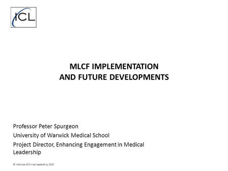 MLCF IMPLEMENTATION AND FUTURE DEVELOPMENTS Professor Peter Spurgeon University of Warwick Medical School Project Director, Enhancing Engagement in Medical.