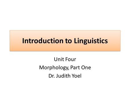 Introduction to Linguistics Unit Four Morphology, Part One Dr. Judith Yoel.