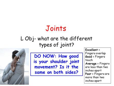 Joints L Obj- what are the different types of joint? DO NOW: How good is your shoulder joint movement? Is it the same on both sides? Excellent = Fingers.