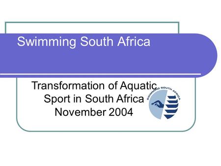 Swimming South Africa Transformation of Aquatic Sport in South Africa November 2004.