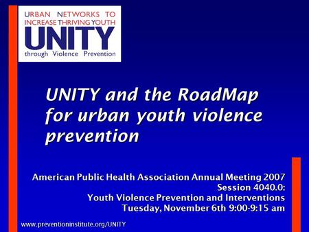 Www.preventioninstitute.org/UNITY UNITY and the RoadMap for urban youth violence prevention American Public Health Association Annual Meeting 2007 Session.