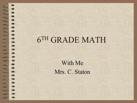 6 TH GRADE MATH With Me Mrs. C. Staton. Your Supplies for Math Pencil – anything else is not accepted 2” Binder Dividers TI-73 Calculator Math Book –