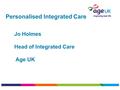 Personalised Integrated Care Jo Holmes Head of Integrated Care Age UK.